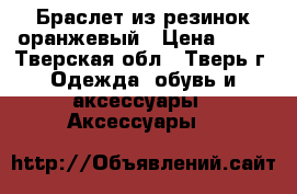 Браслет из резинок оранжевый › Цена ­ 50 - Тверская обл., Тверь г. Одежда, обувь и аксессуары » Аксессуары   